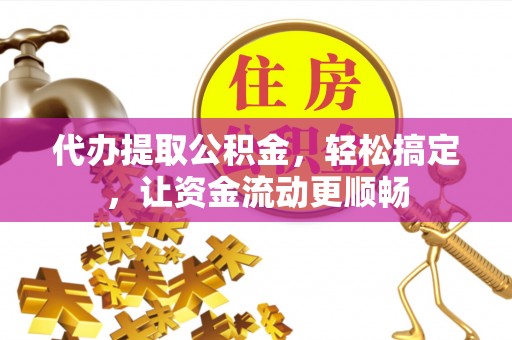 增城代办提取公积金，轻松搞定，让资金流动更顺畅