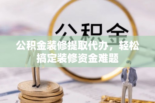 增城公积金装修提取代办，轻松搞定装修资金难题