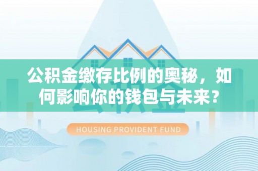 增城公积金缴存比例的奥秘，如何影响你的钱包与未来？