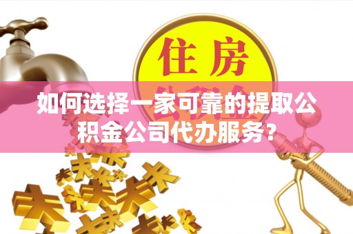 增城如何选择一家可靠的提取公积金公司代办服务？