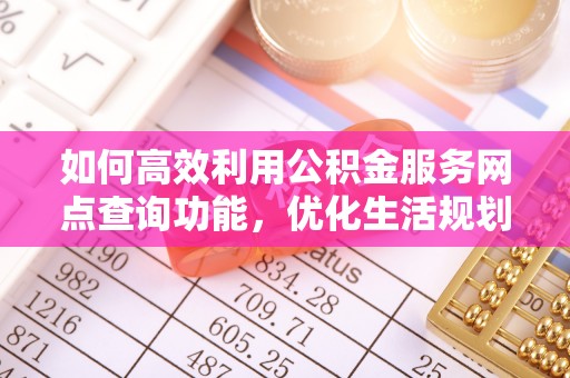 增城如何高效利用公积金服务网点查询功能，优化生活规划