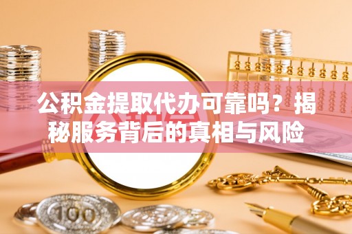 增城公积金提取代办可靠吗？揭秘服务背后的真相与风险