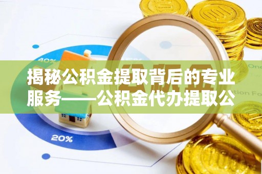 增城揭秘公积金提取背后的专业服务——公积金代办提取公司的角色与价值