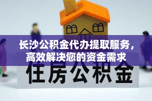 增城长沙公积金代办提取服务，高效解决您的资金需求