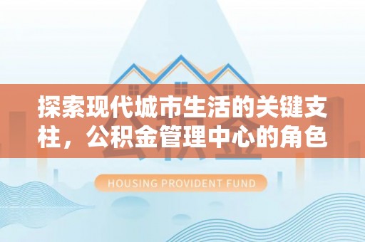 增城探索现代城市生活的关键支柱，公积金管理中心的角色与影响
