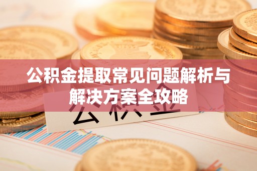 增城公积金提取常见问题解析与解决方案全攻略