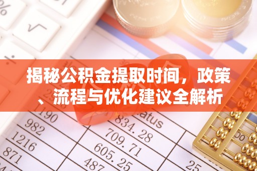 增城揭秘公积金提取时间，政策、流程与优化建议全解析