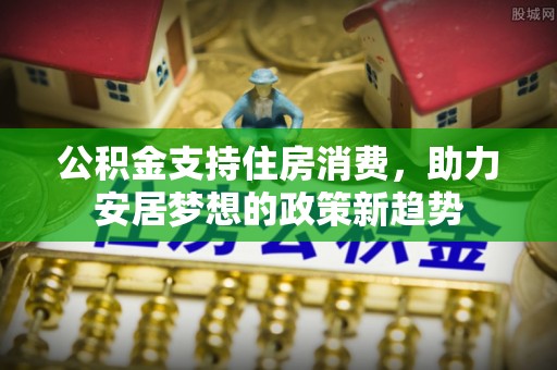增城公积金支持住房消费，助力安居梦想的政策新趋势