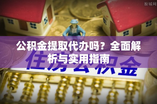 增城公积金提取代办吗？全面解析与实用指南