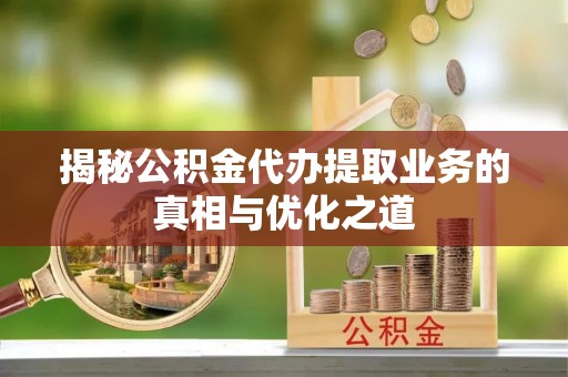 增城揭秘公积金代办提取业务的真相与优化之道