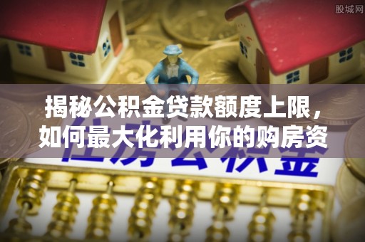 增城揭秘公积金贷款额度上限，如何最大化利用你的购房资金