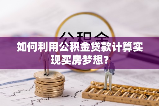 增城如何利用公积金贷款计算实现买房梦想？