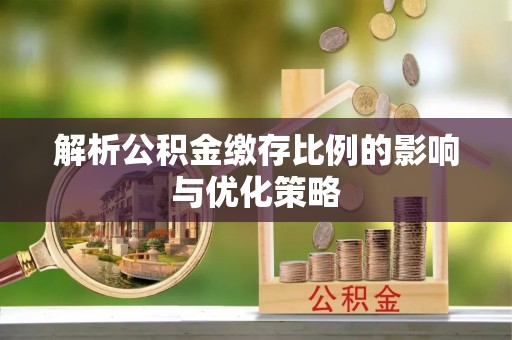 增城解析公积金缴存比例的影响与优化策略