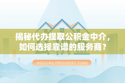 增城揭秘代办提取公积金中介，如何选择靠谱的服务商？