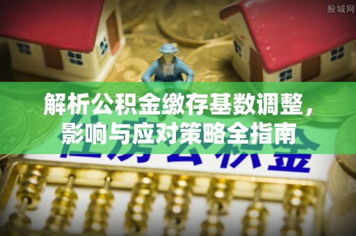 增城解析公积金缴存基数调整，影响与应对策略全指南
