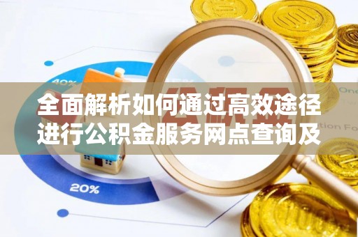 增城全面解析如何通过高效途径进行公积金服务网点查询及办理相关业务