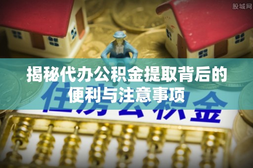 增城揭秘代办公积金提取背后的便利与注意事项