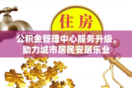 增城公积金管理中心服务升级，助力城市居民安居乐业