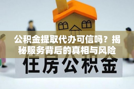 增城公积金提取代办可信吗？揭秘服务背后的真相与风险