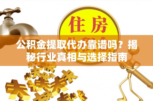 增城公积金提取代办靠谱吗？揭秘行业真相与选择指南