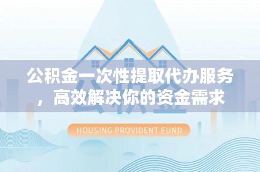 增城公积金一次性提取代办服务，高效解决你的资金需求