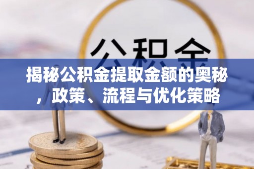 增城揭秘公积金提取金额的奥秘，政策、流程与优化策略