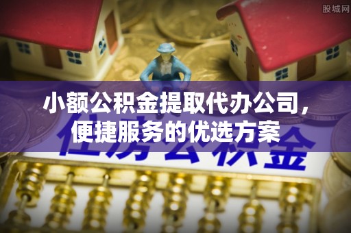 增城小额公积金提取代办公司，便捷服务的优选方案