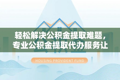 增城轻松解决公积金提取难题，专业公积金提取代办服务让生活更便捷