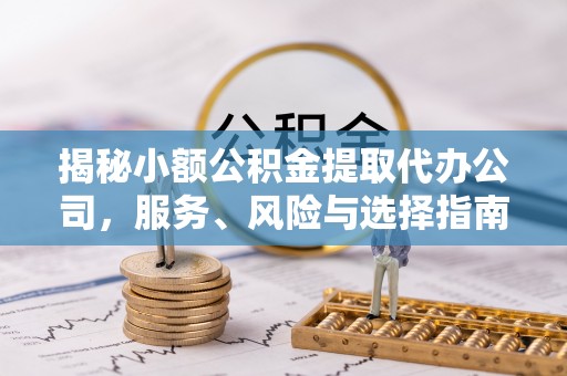 增城揭秘小额公积金提取代办公司，服务、风险与选择指南