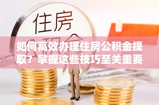增城如何高效办理住房公积金提取？掌握这些技巧至关重要