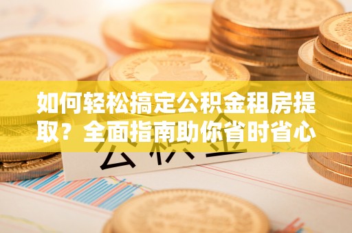 增城如何轻松搞定公积金租房提取？全面指南助你省时省心