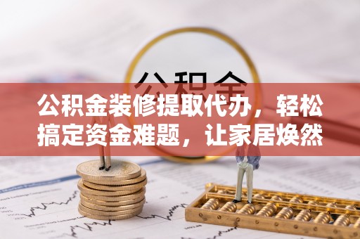 增城公积金装修提取代办，轻松搞定资金难题，让家居焕然一新