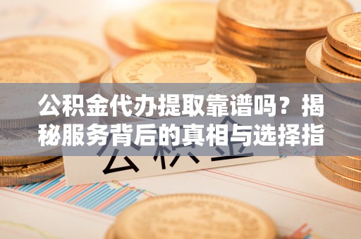 增城公积金代办提取靠谱吗？揭秘服务背后的真相与选择指南
