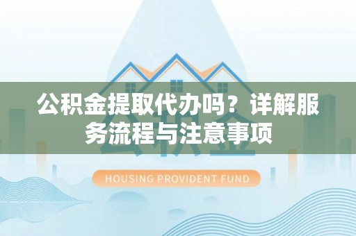 增城公积金提取代办吗？详解服务流程与注意事项
