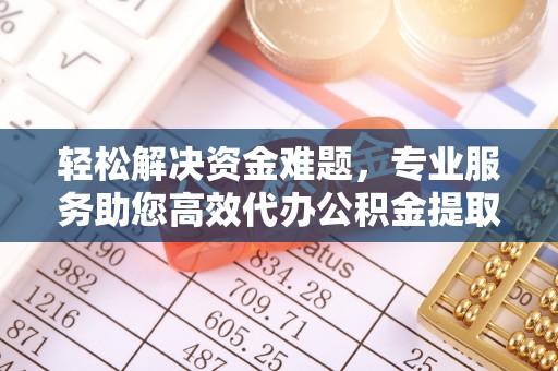 增城轻松解决资金难题，专业服务助您高效代办公积金提取
