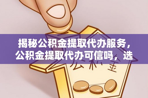 增城揭秘公积金提取代办服务，公积金提取代办可信吗，选择需谨慎