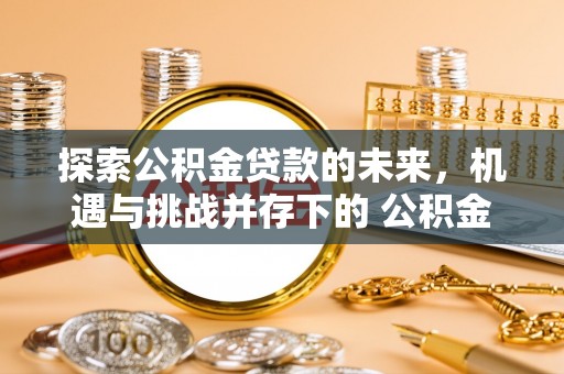 增城探索公积金贷款的未来，机遇与挑战并存下的 公积金贷款风险防控