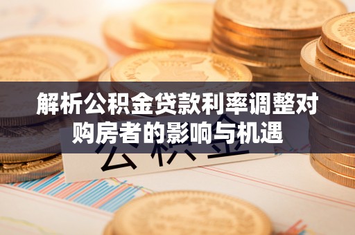 增城解析公积金贷款利率调整对购房者的影响与机遇