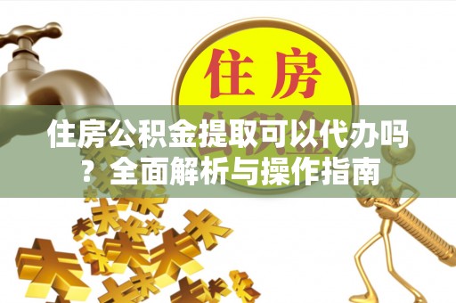 增城住房公积金提取可以代办吗？全面解析与操作指南