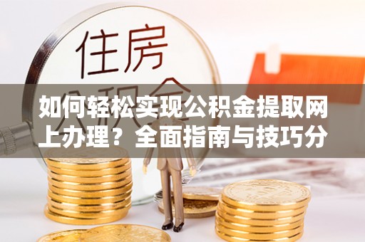 增城如何轻松实现公积金提取网上办理？全面指南与技巧分享
