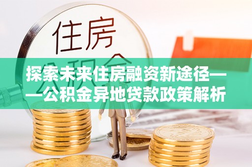 增城探索未来住房融资新途径——公积金异地贷款政策解析与实践