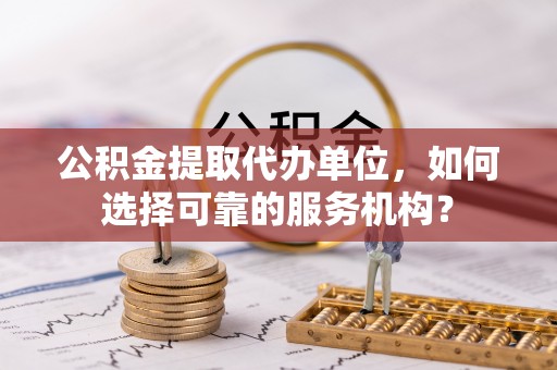 增城公积金提取代办单位，如何选择可靠的服务机构？