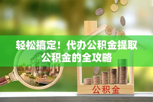 增城轻松搞定！代办公积金提取公积金的全攻略