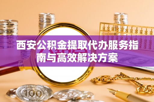 增城西安公积金提取代办服务指南与高效解决方案