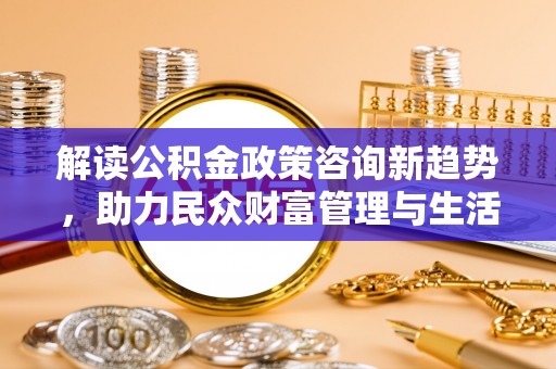 增城解读公积金政策咨询新趋势，助力民众财富管理与生活规划