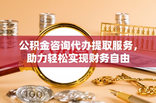 增城公积金咨询代办提取服务，助力轻松实现财务自由