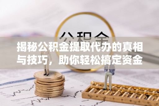 增城揭秘公积金提取代办的真相与技巧，助你轻松搞定资金流动问题