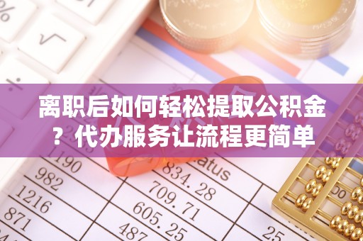 增城离职后如何轻松提取公积金？代办服务让流程更简单