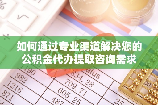增城如何通过专业渠道解决您的公积金代办提取咨询需求