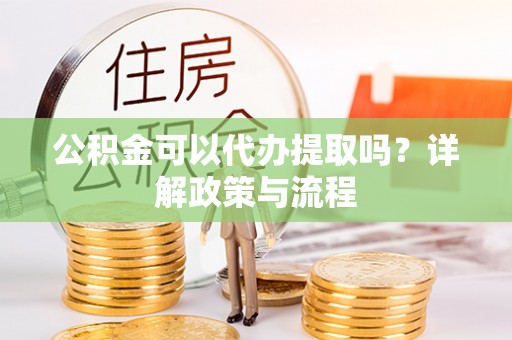 增城公积金可以代办提取吗？详解政策与流程